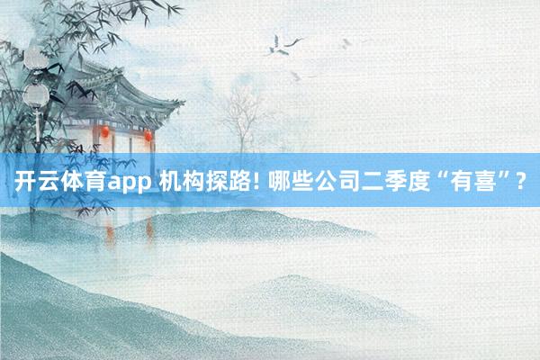 开云体育app 机构探路! 哪些公司二季度“有喜”?