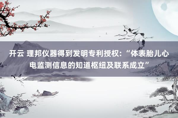 开云 理邦仪器得到发明专利授权: “体表胎儿心电监测信息的知道枢纽及联系成立”