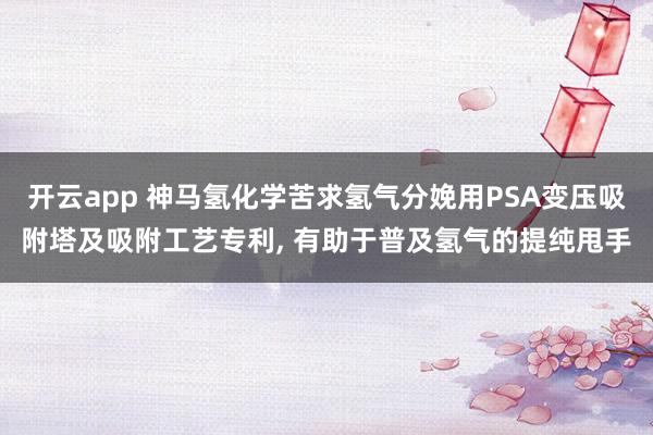 开云app 神马氢化学苦求氢气分娩用PSA变压吸附塔及吸附工艺专利， 有助于普及氢气的提纯甩手