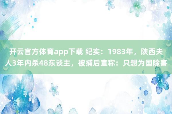 开云官方体育app下载 纪实：1983年，陕西夫人3年内杀48东谈主，被捕后宣称：只想为国除害