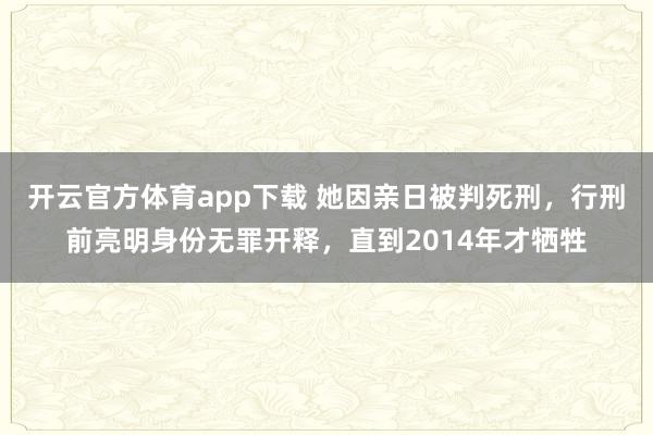 开云官方体育app下载 她因亲日被判死刑，行刑前亮明身份无罪开释，直到2014年才牺牲