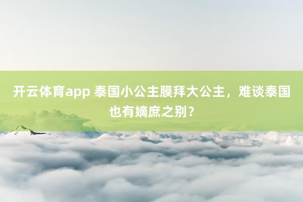 开云体育app 泰国小公主膜拜大公主，难谈泰国也有嫡庶之别？