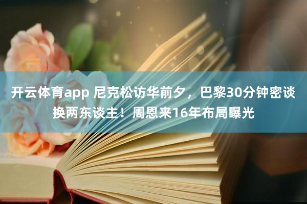 开云体育app 尼克松访华前夕，巴黎30分钟密谈换两东谈主！周恩来16年布局曝光
