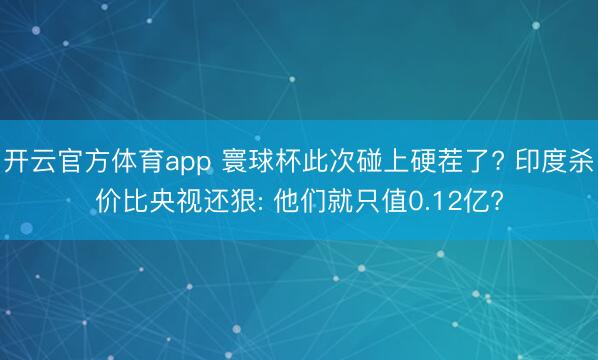 开云官方体育app 寰球杯此次碰上硬茬了? 印度杀价比央视还狠: 他们就只值0.12亿?