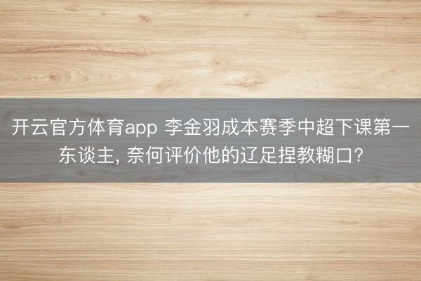 开云官方体育app 李金羽成本赛季中超下课第一东谈主， 奈何评价他的辽足捏教糊口?