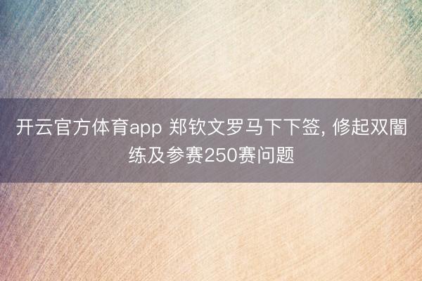 开云官方体育app 郑钦文罗马下下签， 修起双闇练及参赛250赛问题