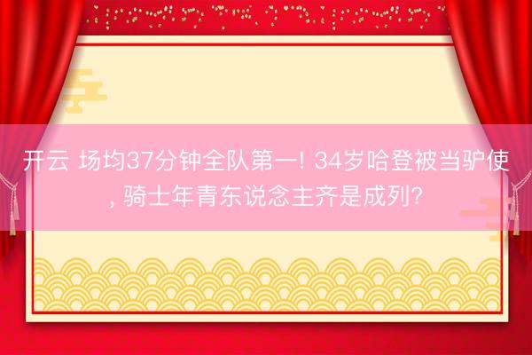 开云 场均37分钟全队第一! 34岁哈登被当驴使， 骑士年青东说念主齐是成列?