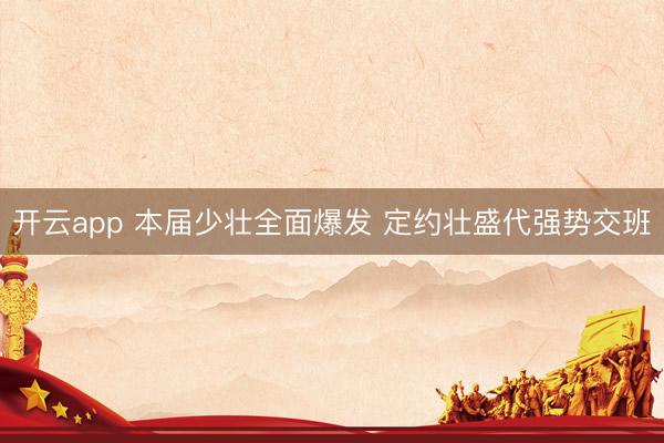 开云app 本届少壮全面爆发 定约壮盛代强势交班