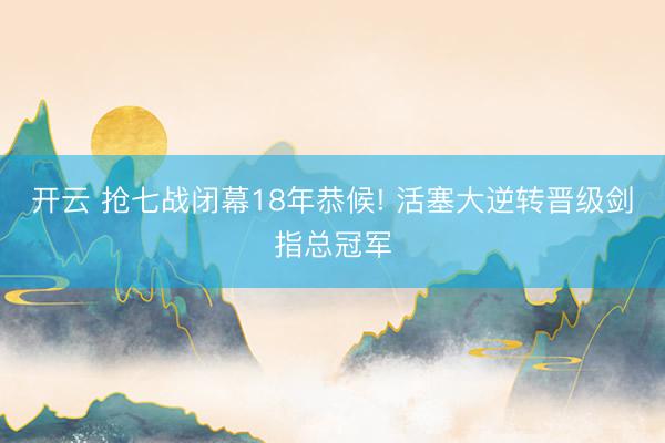 开云 抢七战闭幕18年恭候! 活塞大逆转晋级剑指总冠军