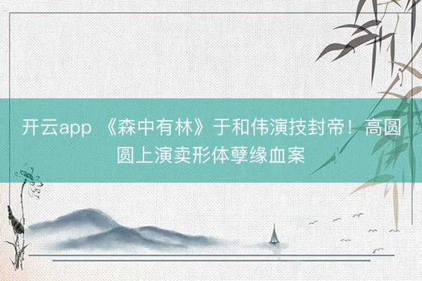 开云app 《森中有林》于和伟演技封帝！高圆圆上演卖形体孽缘血案