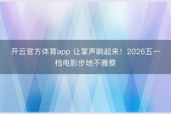 开云官方体育app 让掌声响起来！2026五一档电影步地不雅察