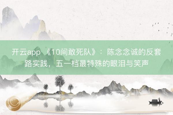 开云app 《10间敢死队》：陈念念诚的反套路实践，五一档最特殊的眼泪与笑声