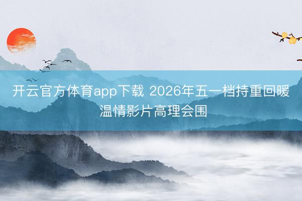 开云官方体育app下载 2026年五一档持重回暖 温情影片高理会围