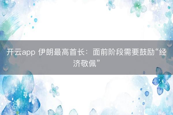 开云app 伊朗最高首长：面前阶段需要鼓励“经济敬佩”