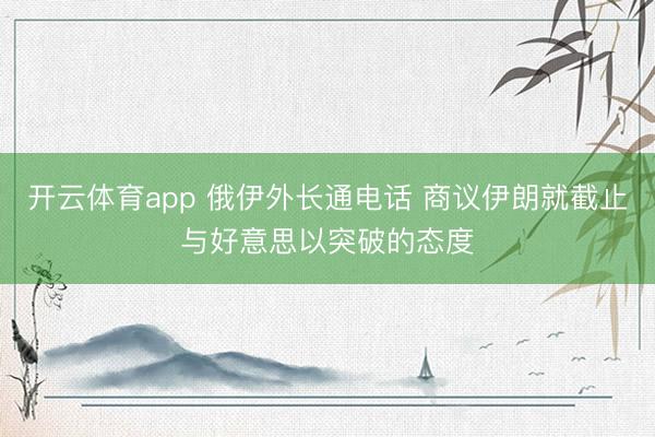 开云体育app 俄伊外长通电话 商议伊朗就截止与好意思以突破的态度