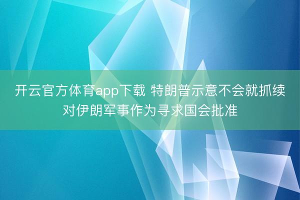 开云官方体育app下载 特朗普示意不会就抓续对伊朗军事作为寻求国会批准
