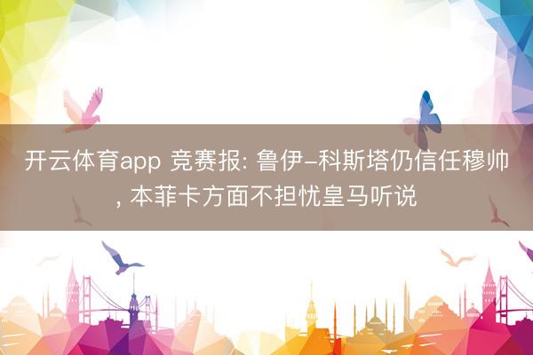 开云体育app 竞赛报: 鲁伊-科斯塔仍信任穆帅, 本菲卡方面不担忧皇马听说