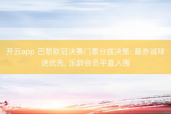 开云app 巴黎欧冠决赛门票分拨决策: 最赤诚球迷优先, 乐龄会员平直入围