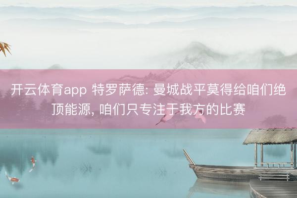 开云体育app 特罗萨德: 曼城战平莫得给咱们绝顶能源， 咱们只专注于我方的比赛