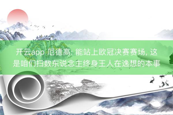 开云app 厄德高: 能站上欧冠决赛赛场, 这是咱们扫数东说念主终身王人在逸想的本事