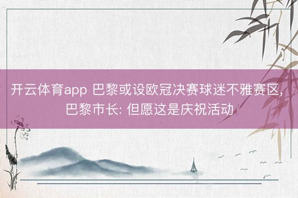 开云体育app 巴黎或设欧冠决赛球迷不雅赛区, 巴黎市长: 但愿这是庆祝活动