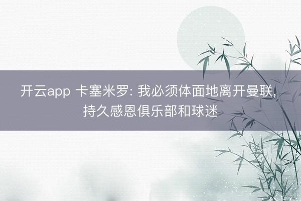 开云app 卡塞米罗: 我必须体面地离开曼联， 持久感恩俱乐部和球迷