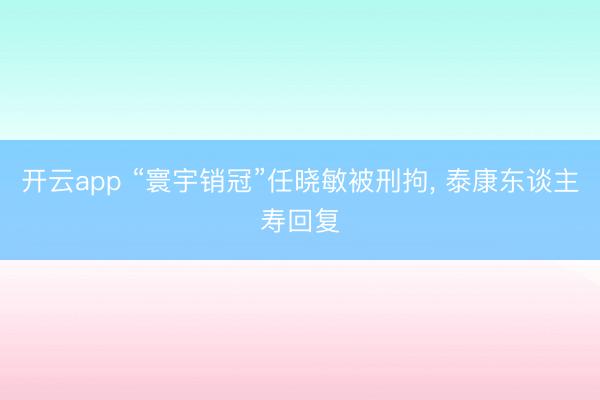 开云app “寰宇销冠”任晓敏被刑拘, 泰康东谈主寿回复