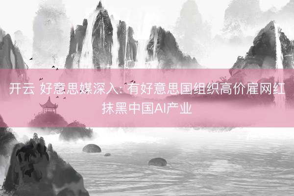 开云 好意思媒深入: 有好意思国组织高价雇网红抹黑中国AI产业