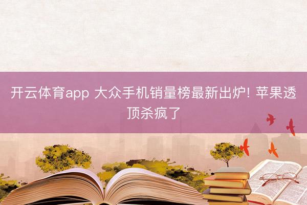 开云体育app 大众手机销量榜最新出炉! 苹果透顶杀疯了