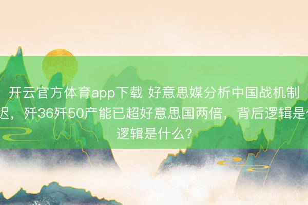 开云官方体育app下载 好意思媒分析中国战机制造延迟，歼36歼50产能已超好意思国两倍，背后逻辑是什么？