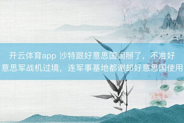 开云体育app 沙特跟好意思国闹掰了，不准好意思军战机过境，连军事基地都谢却好意思国使用