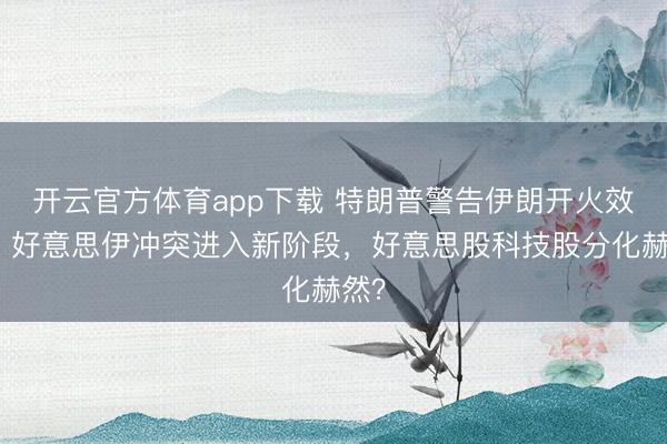 开云官方体育app下载 特朗普警告伊朗开火效力，好意思伊冲突进入新阶段，好意思股科技股分化赫然？