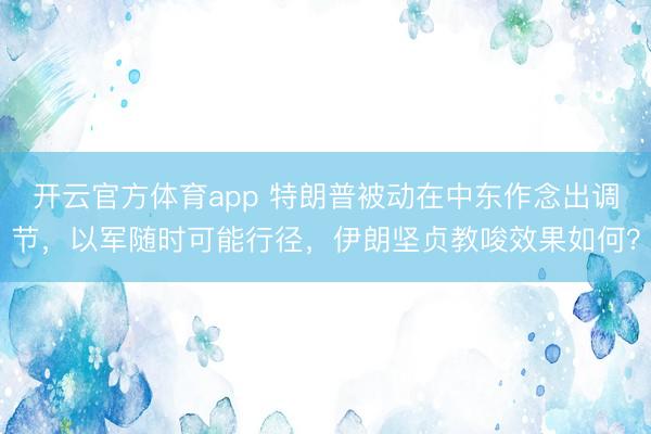开云官方体育app 特朗普被动在中东作念出调节，以军随时可能行径，伊朗坚贞教唆效果如何？