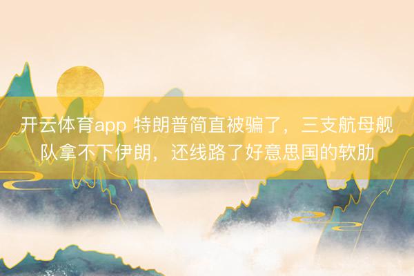 开云体育app 特朗普简直被骗了，三支航母舰队拿不下伊朗，还线路了好意思国的软肋