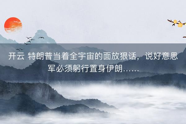 开云 特朗普当着全宇宙的面放狠话，说好意思军必须躬行置身伊朗……